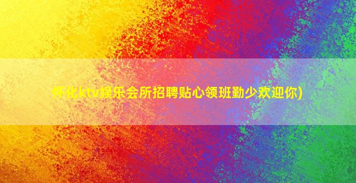 怀化ktv娱乐会所招聘贴心领班勤少欢迎你)