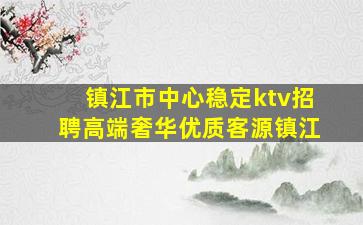 镇江市中心稳定ktv招聘高端奢华优质客源镇江